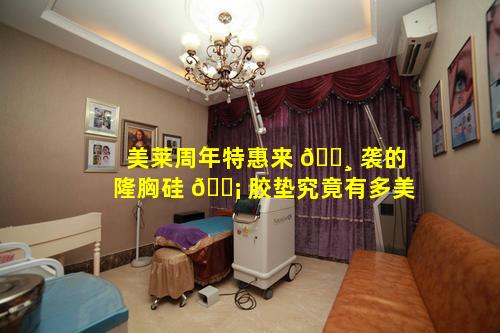 美莱周年特惠来 🕸 袭的隆胸硅 🐡 胶垫究竟有多美